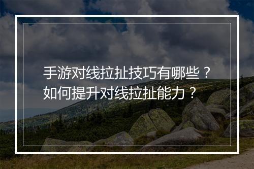 手游对线拉扯技巧有哪些？如何提升对线拉扯能力？