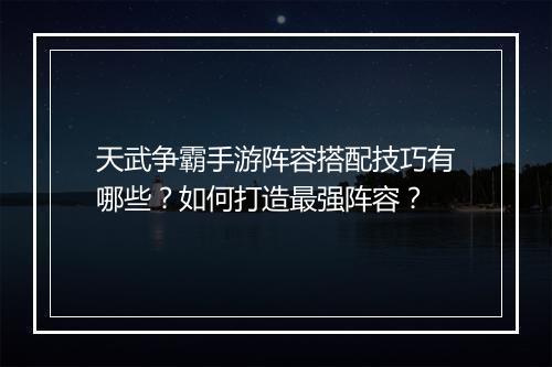 天武争霸手游阵容搭配技巧有哪些？如何打造最强阵容？
