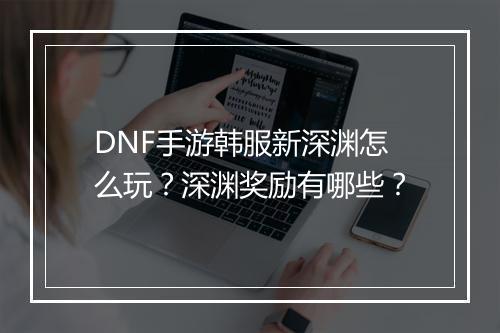 DNF手游韩服新深渊怎么玩？深渊奖励有哪些？