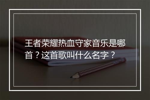 王者荣耀热血守家音乐是哪首?这首歌叫什么名字?