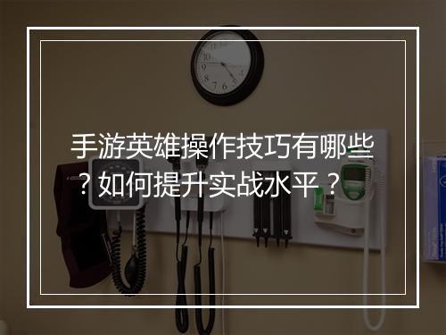手游英雄操作技巧有哪些？如何提升实战水平？