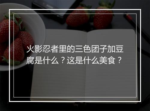 火影忍者里的三色团子加豆腐是什么？这是什么美食？