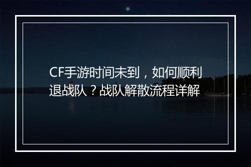 CF手游时间未到，如何顺利退战队？战队解散流程详解