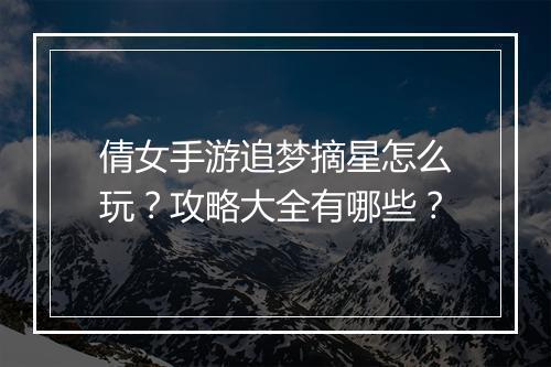 倩女手游追梦摘星怎么玩？攻略大全有哪些？