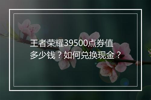 王者荣耀39500点券值多少钱？如何兑换现金？