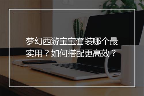 梦幻西游宝宝套装哪个最实用？如何搭配更高效？