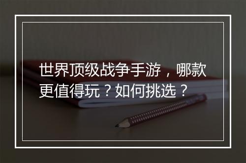世界顶级战争手游，哪款更值得玩？如何挑选？