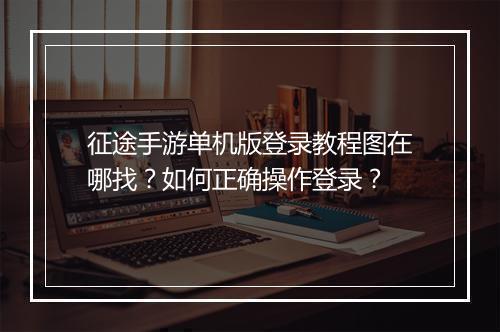 征途手游单机版登录教程图在哪找？如何正确操作登录？