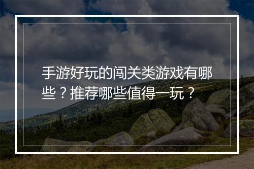 手游好玩的闯关类游戏有哪些？推荐哪些值得一玩？
