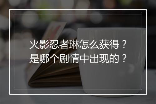 火影忍者琳怎么获得？是哪个剧情中出现的？