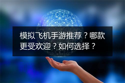 模拟飞机手游推荐？哪款更受欢迎？如何选择？