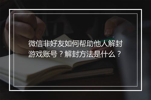 微信非好友如何帮助他人解封游戏账号？解封方法是什么？