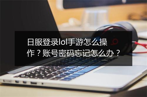日服登录lol手游怎么操作？账号密码忘记怎么办？