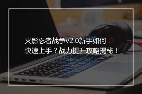 火影忍者战争v2.0新手如何快速上手？战力提升攻略揭秘！