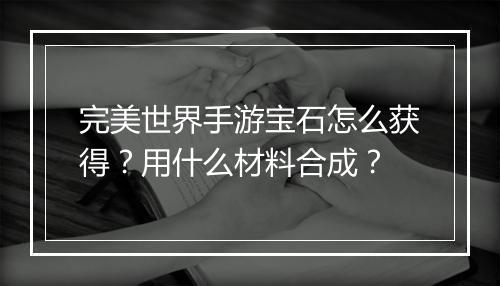 完美世界手游宝石怎么获得？用什么材料合成？