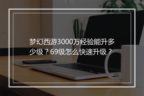 梦幻西游3000万经验能升多少级？69级怎么快速升级？