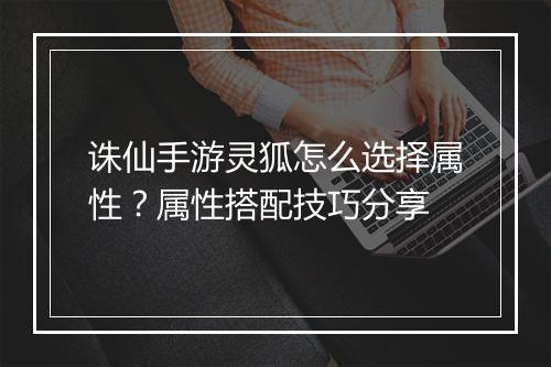 诛仙手游灵狐怎么选择属性？属性搭配技巧分享