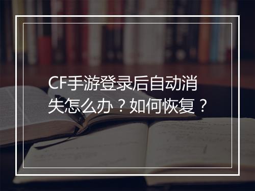 CF手游登录后自动消失怎么办？如何恢复？