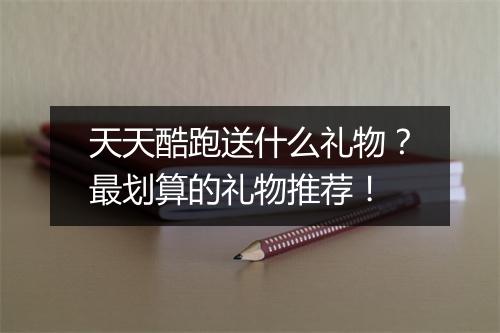 天天酷跑送什么礼物？最划算的礼物推荐！