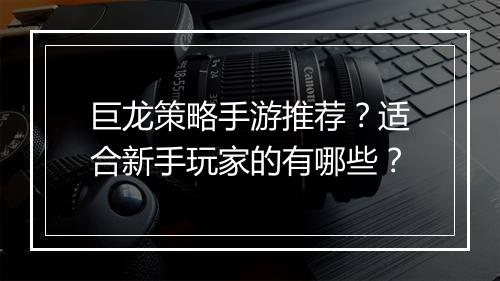 巨龙策略手游推荐？适合新手玩家的有哪些？