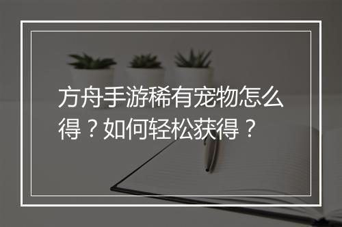 方舟手游稀有宠物怎么得？如何轻松获得？