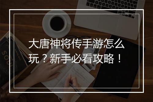 大唐神将传手游怎么玩？新手必看攻略！