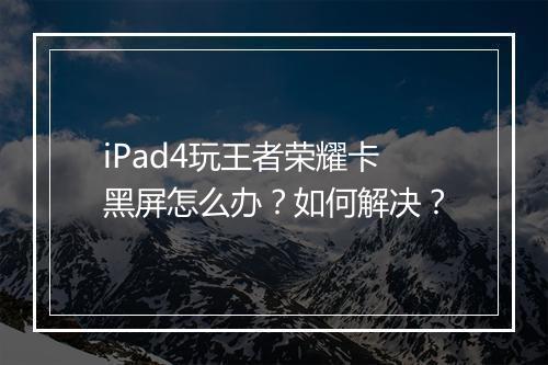 iPad4玩王者荣耀卡黑屏怎么办?如何解决?