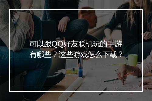 可以跟QQ好友联机玩的手游有哪些？这些游戏怎么下载？