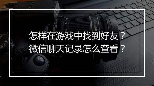怎样在游戏中找到好友？微信聊天记录怎么查看？