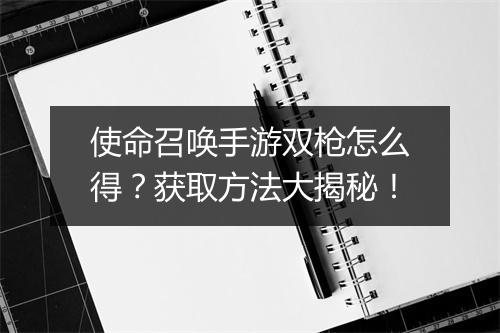 使命召唤手游双枪怎么得？获取方法大揭秘！