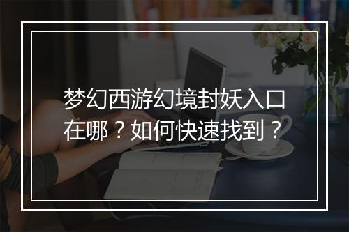 梦幻西游幻境封妖入口在哪？如何快速找到？