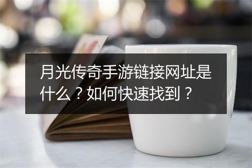 月光传奇手游链接网址是什么？如何快速找到？
