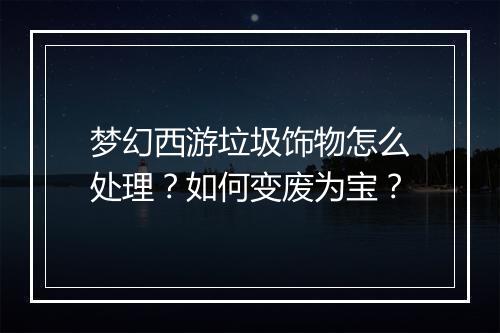 梦幻西游垃圾饰物怎么处理?如何变废为宝?