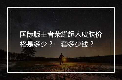 国际版王者荣耀超人皮肤价格是多少?一套多少钱?