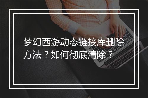 梦幻西游动态链接库删除方法？如何彻底清除？