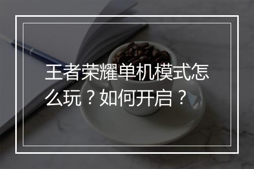 王者荣耀单机模式怎么玩?如何开启?