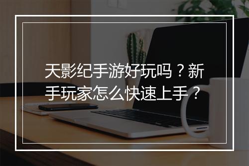 天影纪手游好玩吗?新手玩家怎么快速上手?