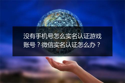 没有手机号怎么实名认证游戏账号？微信实名认证怎么办？