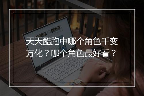 天天酷跑中哪个角色千变万化？哪个角色最好看？