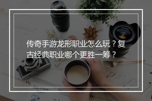 传奇手游龙形职业怎么玩?复古经典职业哪个更胜一筹?