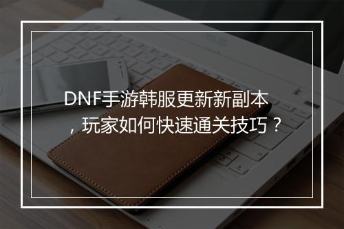 DNF手游韩服更新新副本，玩家如何快速通关技巧？