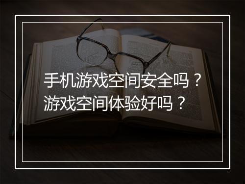 手机游戏空间安全吗？游戏空间体验好吗？