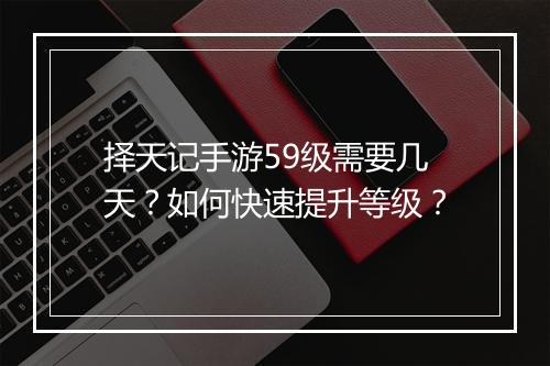 择天记手游59级需要几天？如何快速提升等级？