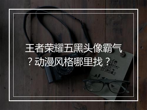 王者荣耀五黑头像霸气?动漫风格哪里找?