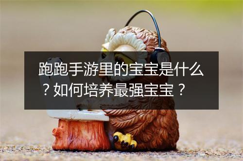 跑跑手游里的宝宝是什么？如何培养最强宝宝？