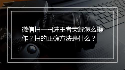 微信扫一扫进王者荣耀怎么操作？扫的正确方法是什么？