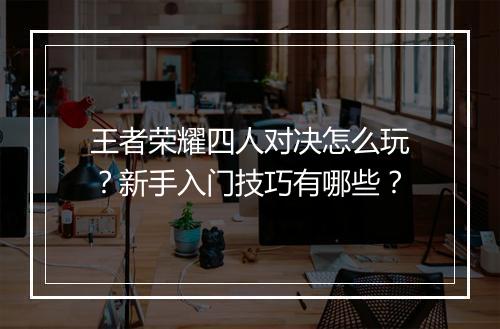 王者荣耀四人对决怎么玩？新手入门技巧有哪些？