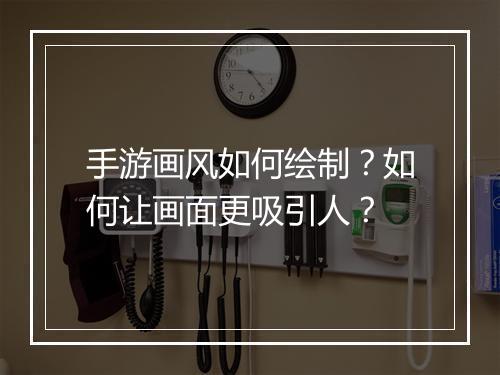 手游画风如何绘制？如何让画面更吸引人？