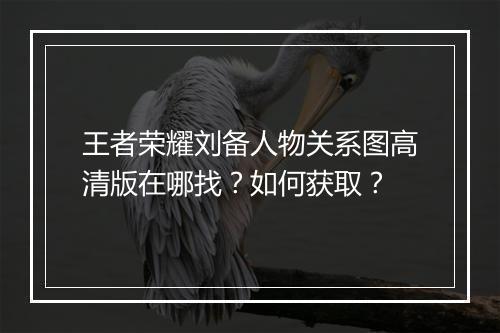 王者荣耀刘备人物关系图高清版在哪找？如何获取？
