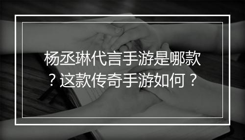 杨丞琳代言手游是哪款?这款传奇手游如何?